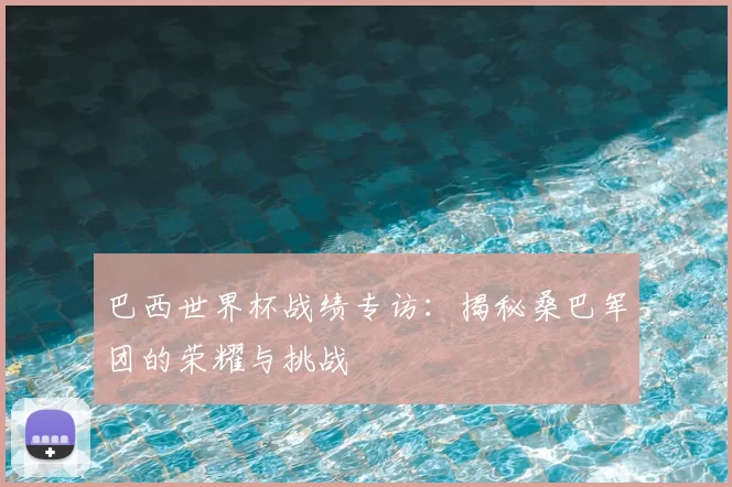巴西世界杯战绩专访：揭秘桑巴军团的荣耀与挑战