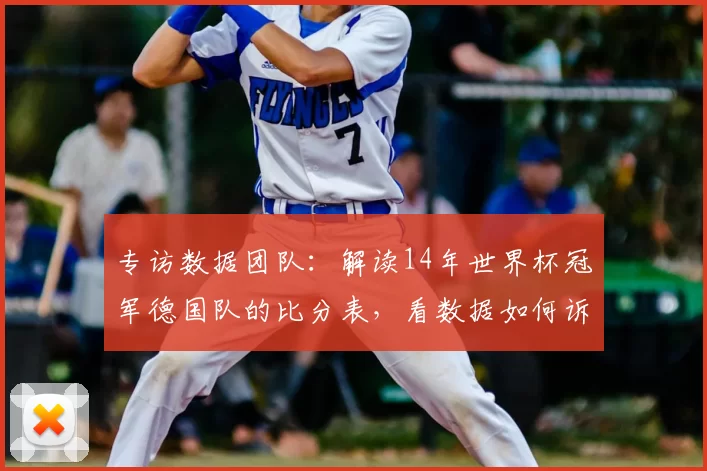 专访数据团队：解读14年世界杯冠军德国队的比分表，看数据如何诉说冠军历程