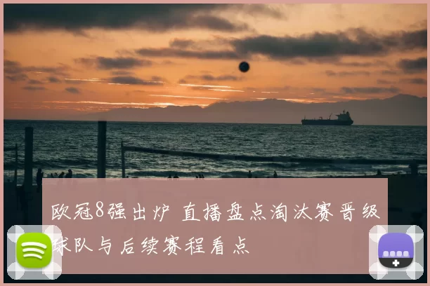 欧冠8强出炉 直播盘点淘汰赛晋级球队与后续赛程看点