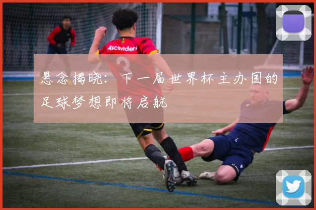 悬念揭晓：下一届世界杯主办国的足球梦想即将启航
