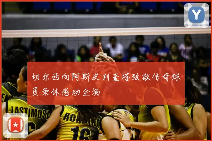 切尔西向阿斯皮利奎塔致敬传奇球员荣休感动全场