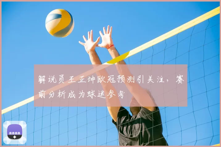 解说员王正坤欧冠预测引关注,赛前分析成为球迷参考