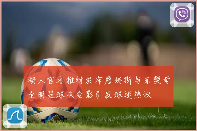 湖人官方推特发布詹姆斯与东契奇全明星球衣合影引发球迷热议