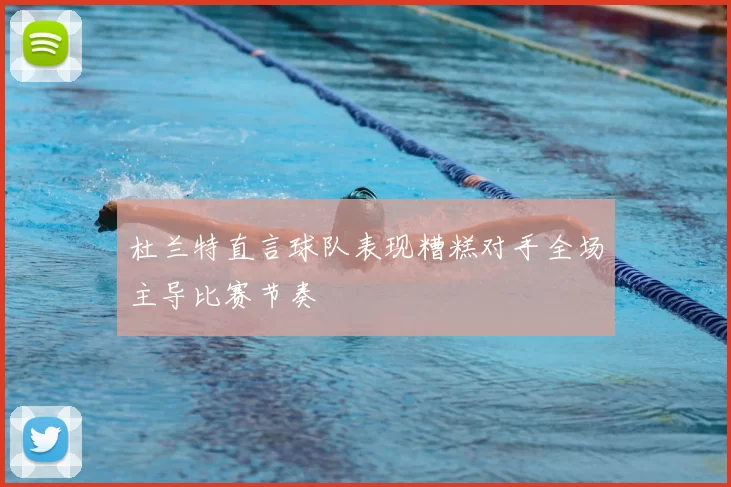 杜兰特直言球队表现糟糕对手全场主导比赛节奏