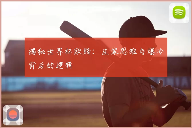 揭秘世界杯欧赔：庄家思维与爆冷背后的逻辑