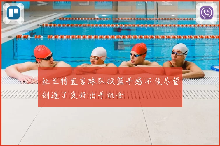 杜兰特直言球队投篮手感不佳尽管创造了良好出手机会
