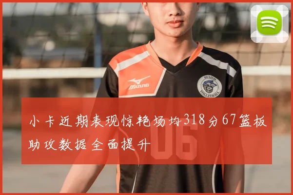 小卡近期表现惊艳场均318分67篮板助攻数据全面提升
