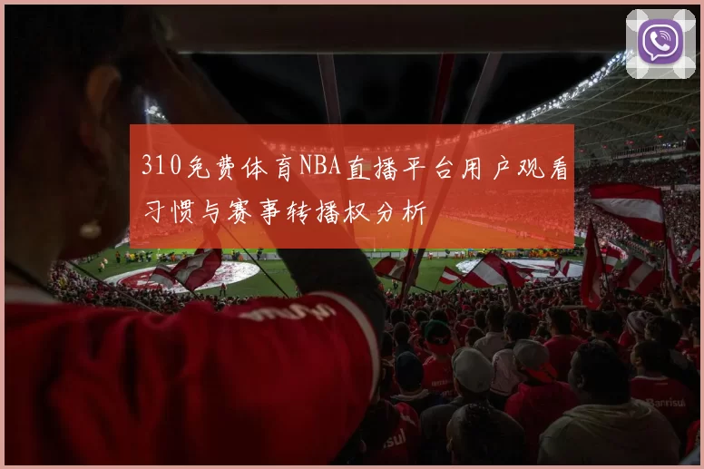 310免费体育NBA直播平台用户观看习惯与赛事转播权分析