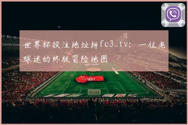 世界杯投注地址柯fc3_tv:一位老球迷的终极冒险地图
