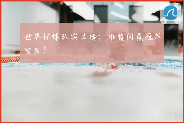 世界杯球队实力榜:谁将问鼎冠军宝座?