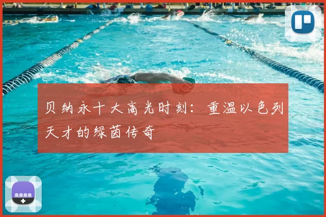 贝纳永十大高光时刻:重温以色列天才的绿茵传奇