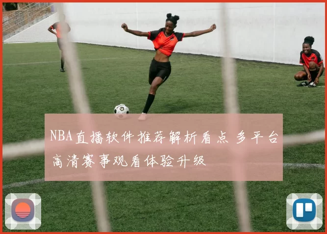 NBA直播软件推荐解析看点 多平台高清赛事观看体验升级